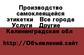 Производство самоклеящейся этикетки - Все города Услуги » Другие   . Калининградская обл.